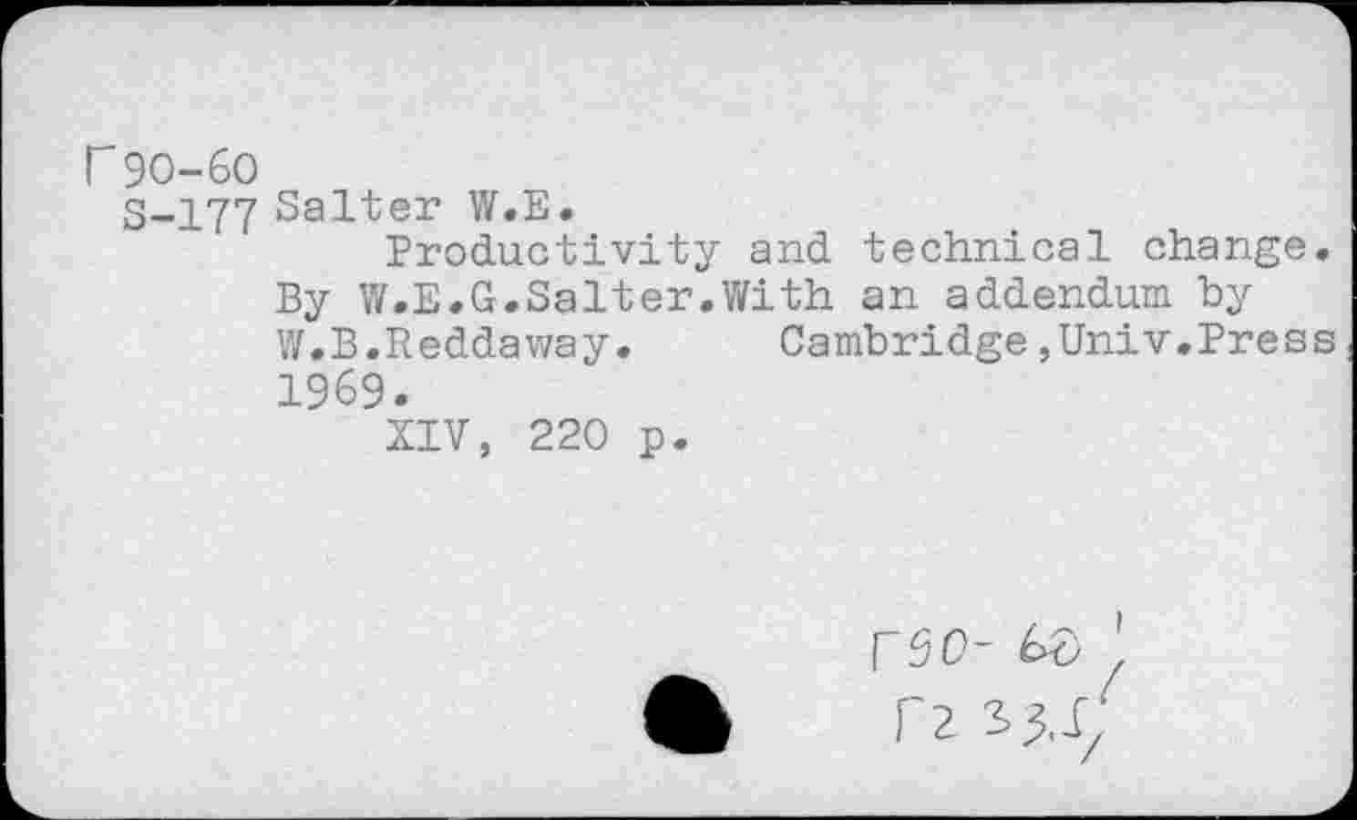 ﻿r 90-60
S-177 Salter W.E.
Productivity and technical change.
By W.E.G.Salter.With an addendum by W.B.Reddaway.	Cambridge,Univ.Press
1969.
XIV, 220 p.
rsc-